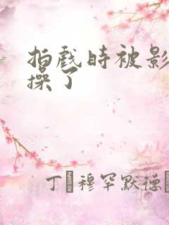 拍戏时被影帝真操了