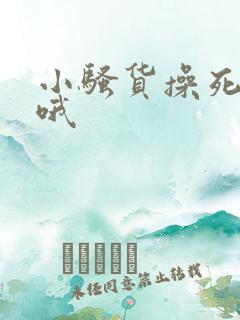 小骚货操死你哦哦