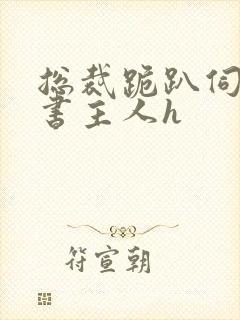 总裁跪趴伺候秘书主人h