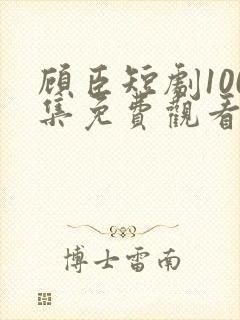 顾臣短剧100集免费观看