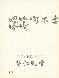 嗯哈啊不要啊嗯哈啊