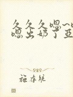 久久久嗯~嗯~嗯出奶了亚洲av