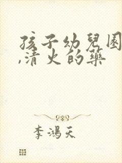 孩子幼儿园上火,清火的药