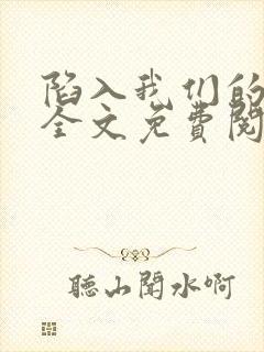 陷入我们的热恋全文免费阅读免费