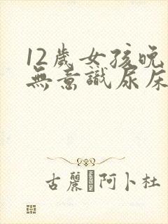 12岁女孩晚上无意识尿床怎么治