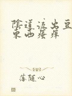 阴道流出豆腐渣东西瘙痒