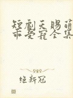 短剧天赐萌孙乖乖受宠全集