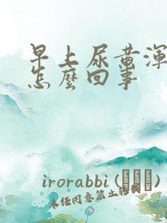 早上尿黄浑浊是怎么回事