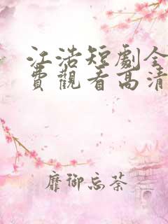 江浩短剧全集免费观看高清
