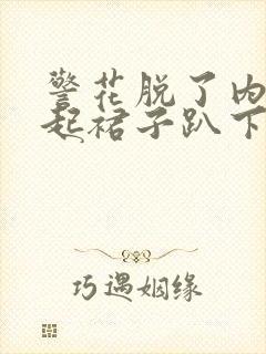 警花脱了内裤撩起裙子趴下打屁股