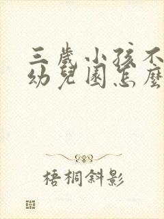 三岁小孩不愿上幼儿园怎么办