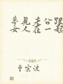 梦见老公跟其他女人在一起预示着什么