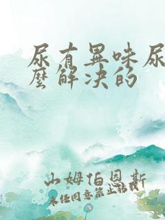 尿有异味尿臭怎么解决的