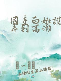 国产白嫩护士被弄到高潮