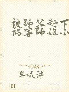 被师父赶下山去祸害师姐小说完整版阅读全文