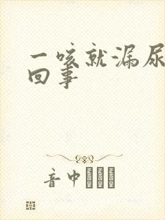 一咳就漏尿怎么回事