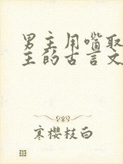 男主用嘴取悦女主的古言文