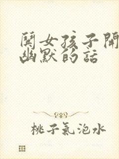 哄女孩子开心的幽默的话