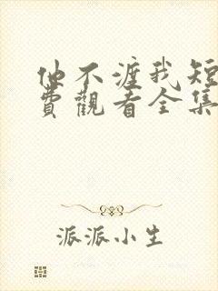 他不渡我短剧免费观看全集高清