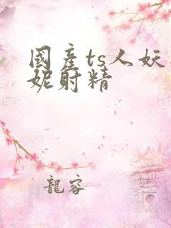 国产ts人妖思妮射精