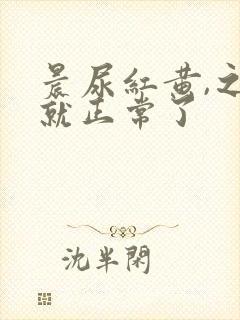 晨尿红黄,之后就正常了