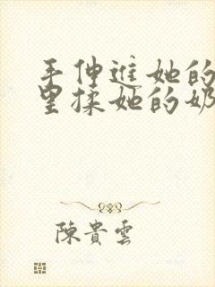 手伸进她的乳罩里揉她的奶头