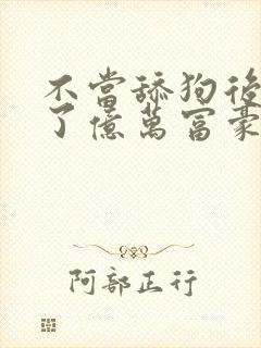 不当舔狗后我成了亿万富豪免费漫画看