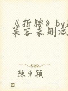 《折腰》by蓬莱客未删减