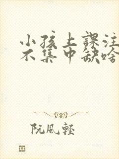 小孩上课注意力不集中缺啥