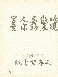 男人喜欢吻你是爱你的表现吗