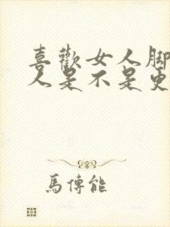 喜欢女人脚的男人是不是更爱女人