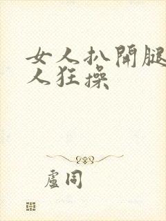 女人扒开腿让男人狂操