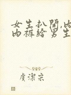 女生扒开,内衣内裤给男生摸视频