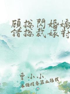 顾总闪婚娇妻认错总裁嫁对郎短剧