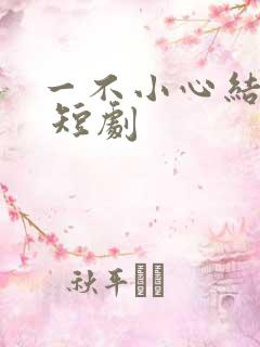 一不小心结错婚 短剧