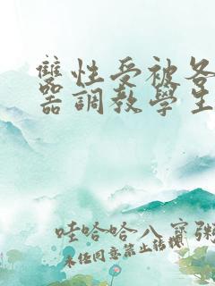 双性受被各种性器调教学生小说