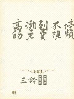 高潮到不停喷水的免费视频