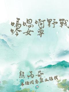 呜嗯啊野战h呻吟女尊