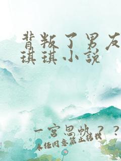 背叛了男友慕凡琪琪小说