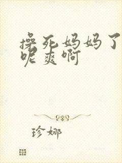 操死妈妈了啊嗯呢爽啊