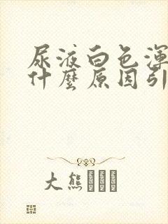 尿液白色浑浊是什么原因引起的