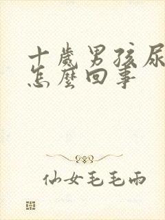 十岁男孩尿床是怎么回事