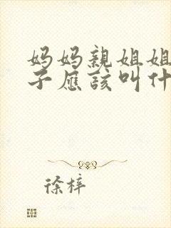 妈妈亲姐姐的儿子应该叫什么