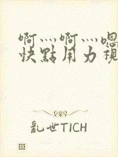 啊灬啊灬嗯嗯嗯快点用力视频