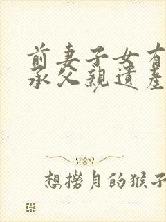 前妻子女有权继承父亲遗产吗