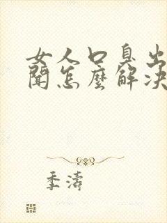 女人口臭出气难闻怎么解决