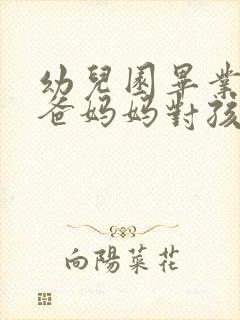 幼儿园毕业了爸爸妈妈对孩子说的话