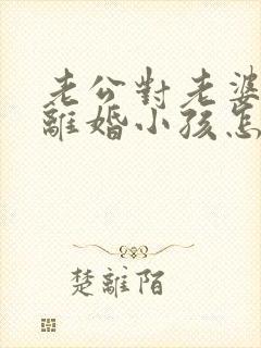 老公对老婆家暴离婚小孩怎么判?