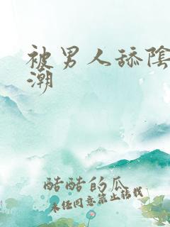 被男人舔阴蒂高潮