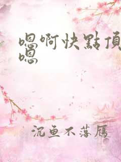 嗯啊快点顶进来嗯